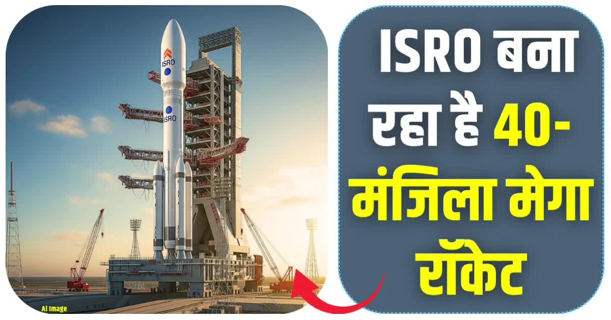 ISRO बना रहा है 40-मंजिला मेगा रॉकेट, एक साथ ले जाएगा 75 टन का पेलोड