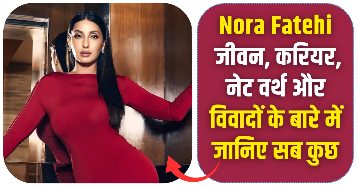 Nora Fatehi जीवन, करियर, नेट वर्थ और विवादों के बारे में जानिए सब कुछ