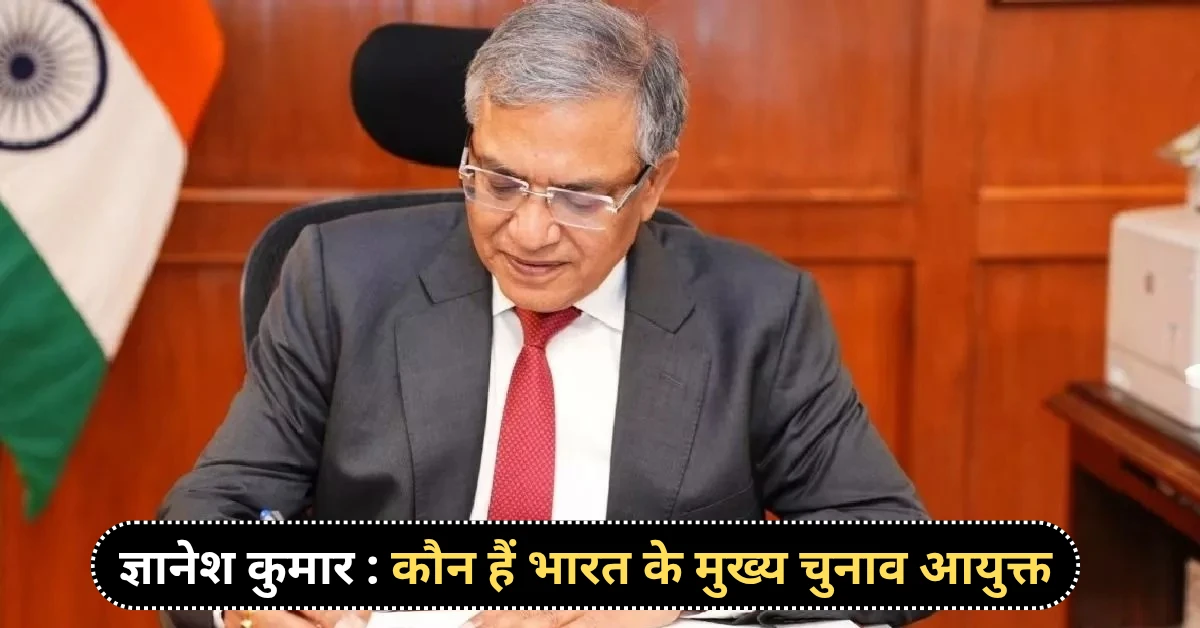 ज्ञानेश कुमार (Gyanesh Kumar) कौन हैं भारत के मुख्य चुनाव आयुक्त