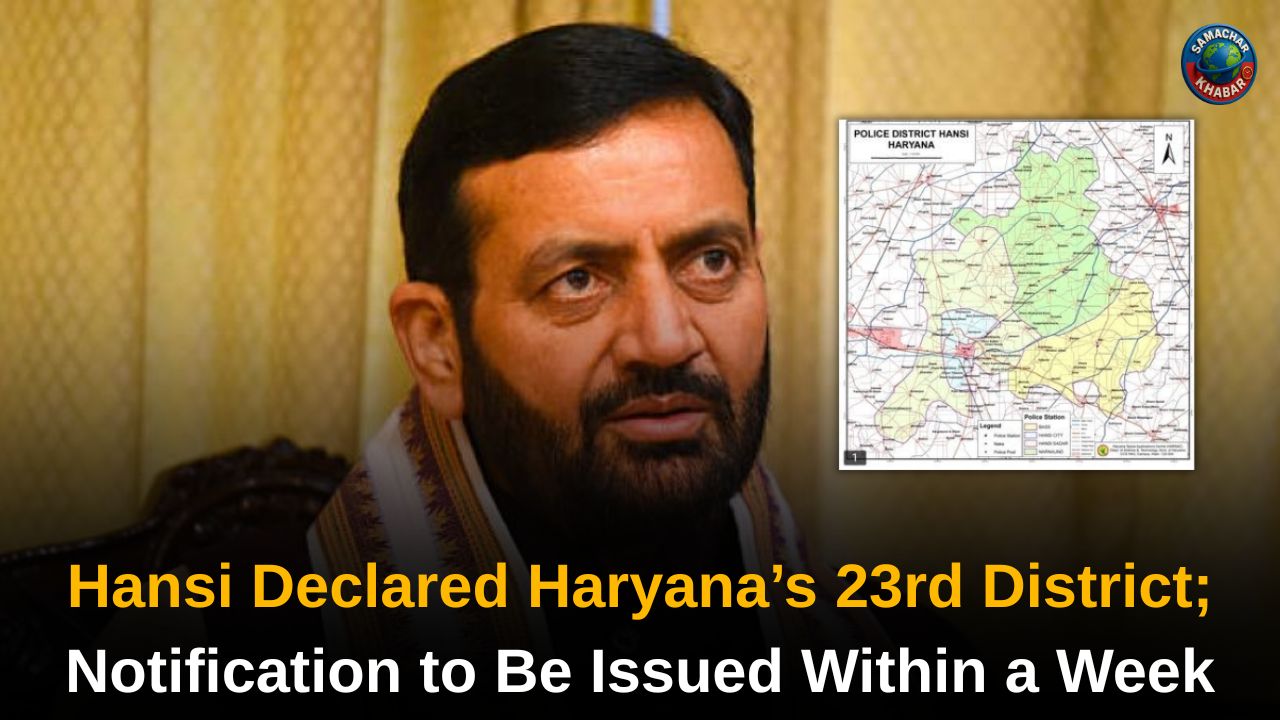 Hansi Declared Haryana’s 23rd District; Notification to Be Issued Within a Week