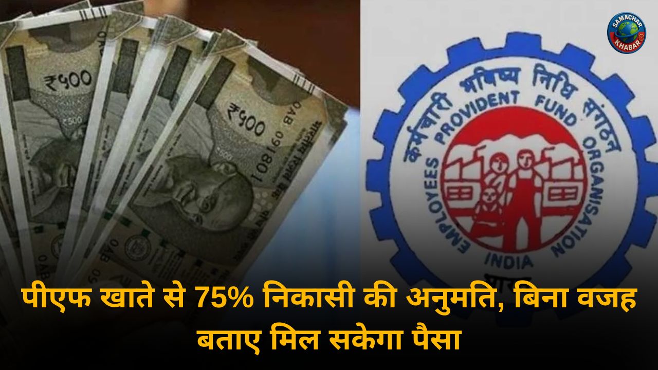 पीएफ खाते से 75% निकासी की अनुमति, बिना वजह बताए मिल सकेगा पैसा
