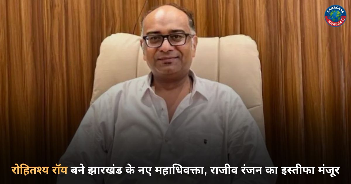 रोहितश्य रॉय बने झारखंड के नए महाधिवक्ता, राजीव रंजन का इस्तीफा मंजूर